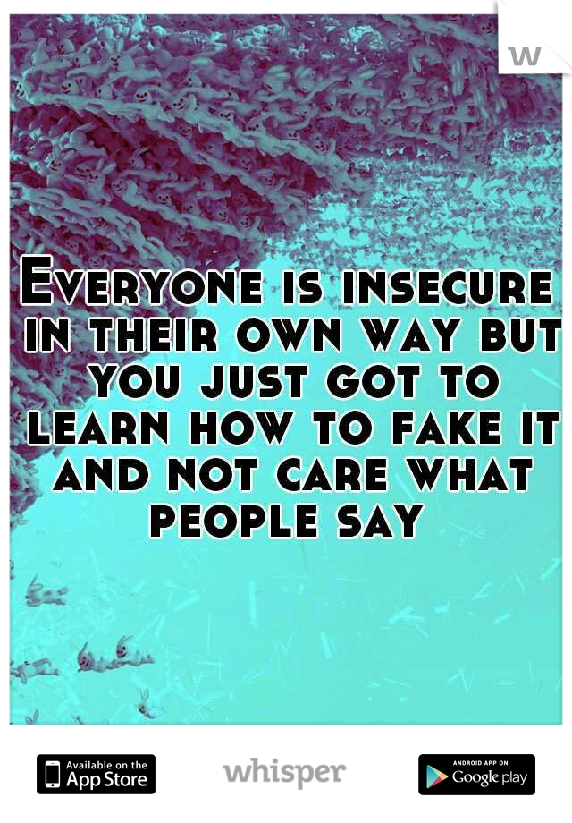 Everyone is insecure in their own way but you just got to learn how to fake it and not care what people say 