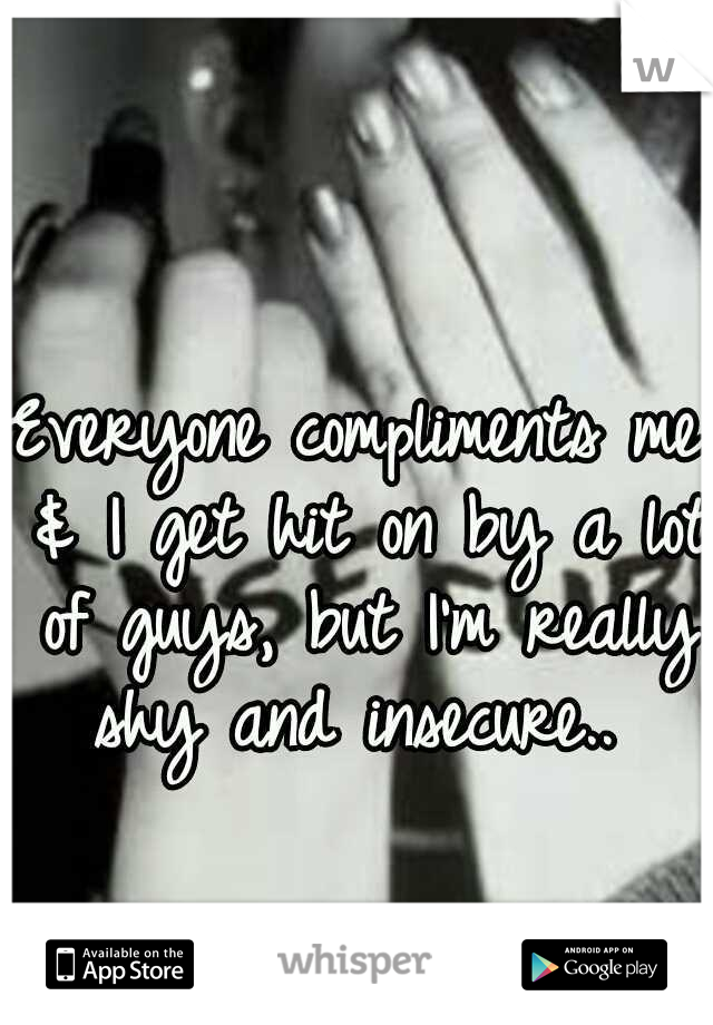 Everyone compliments me & I get hit on by a lot of guys, but I'm really shy and insecure.. 