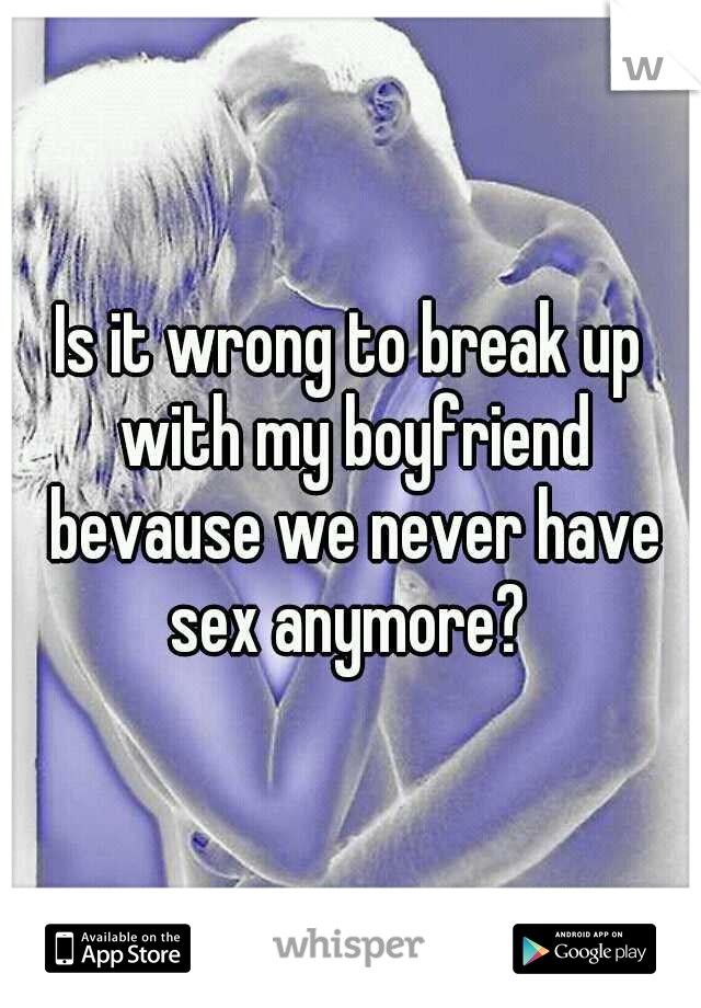 Is it wrong to break up with my boyfriend bevause we never have sex anymore? 