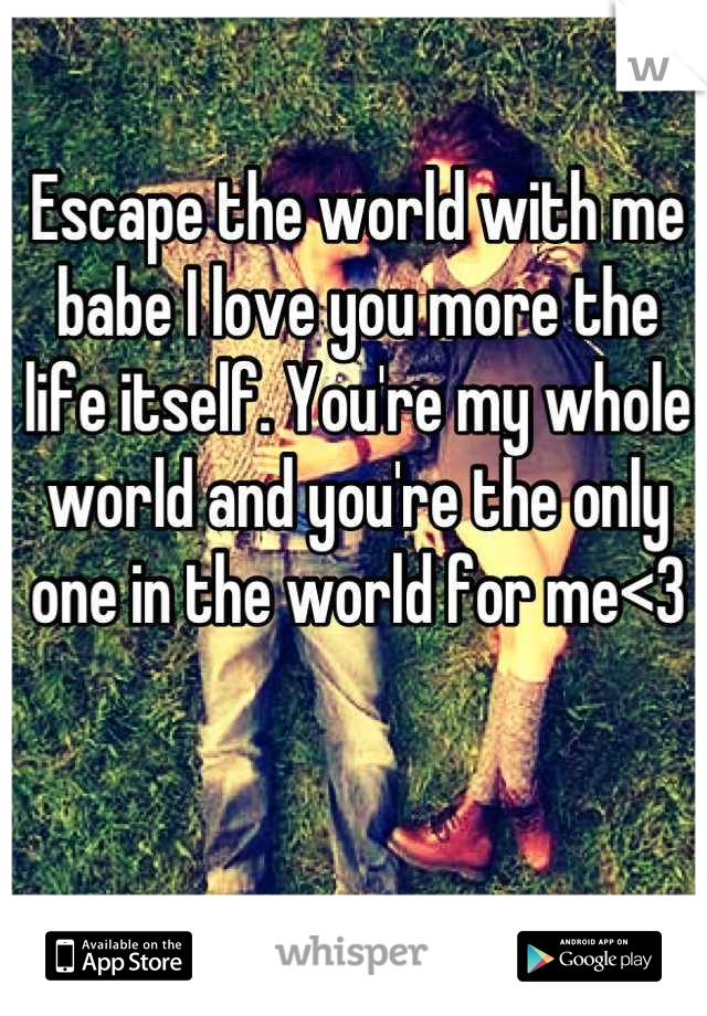 Escape the world with me babe I love you more the life itself. You're my whole world and you're the only one in the world for me<3