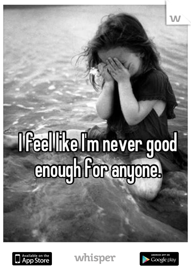 I feel like I'm never good enough for anyone.
