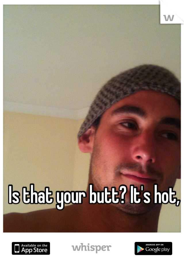 Is that your butt? It's hot,