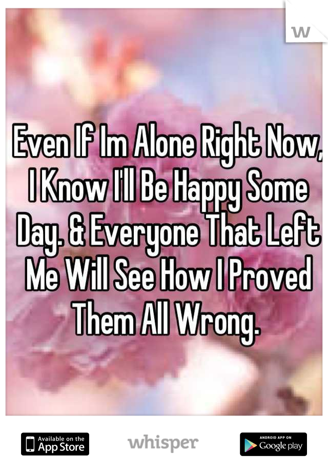 Even If Im Alone Right Now, I Know I'll Be Happy Some Day. & Everyone That Left Me Will See How I Proved Them All Wrong. 