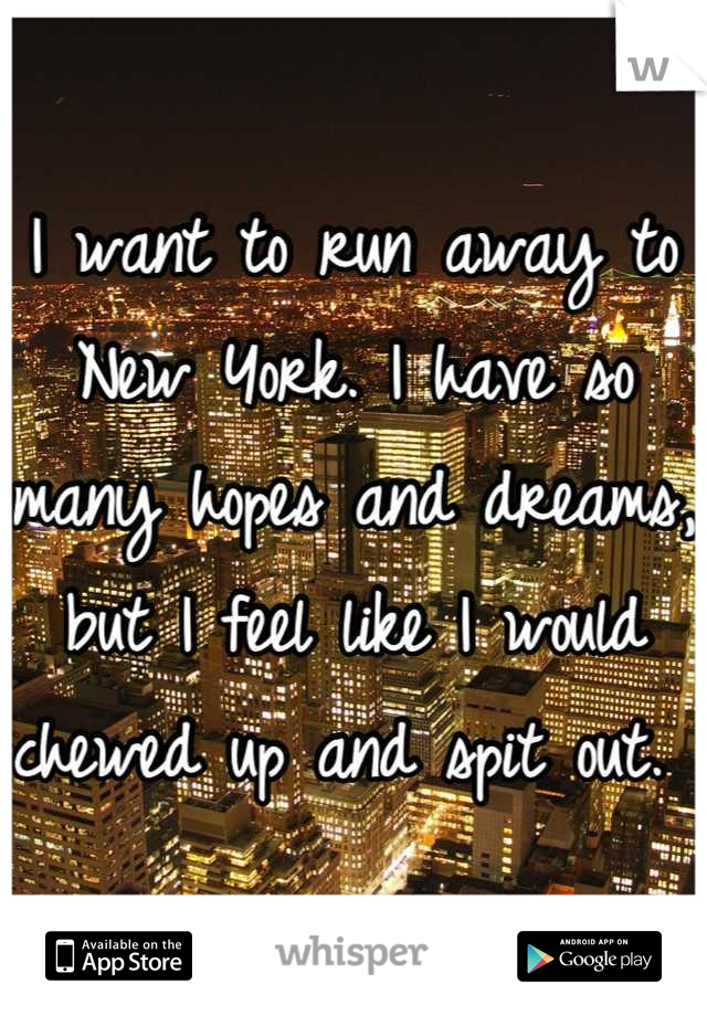 I want to run away to New York. I have so many hopes and dreams, but I feel like I would chewed up and spit out. 