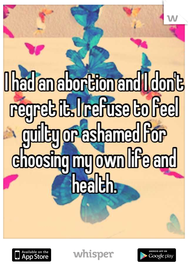 I had an abortion and I don't regret it. I refuse to feel guilty or ashamed for choosing my own life and health.