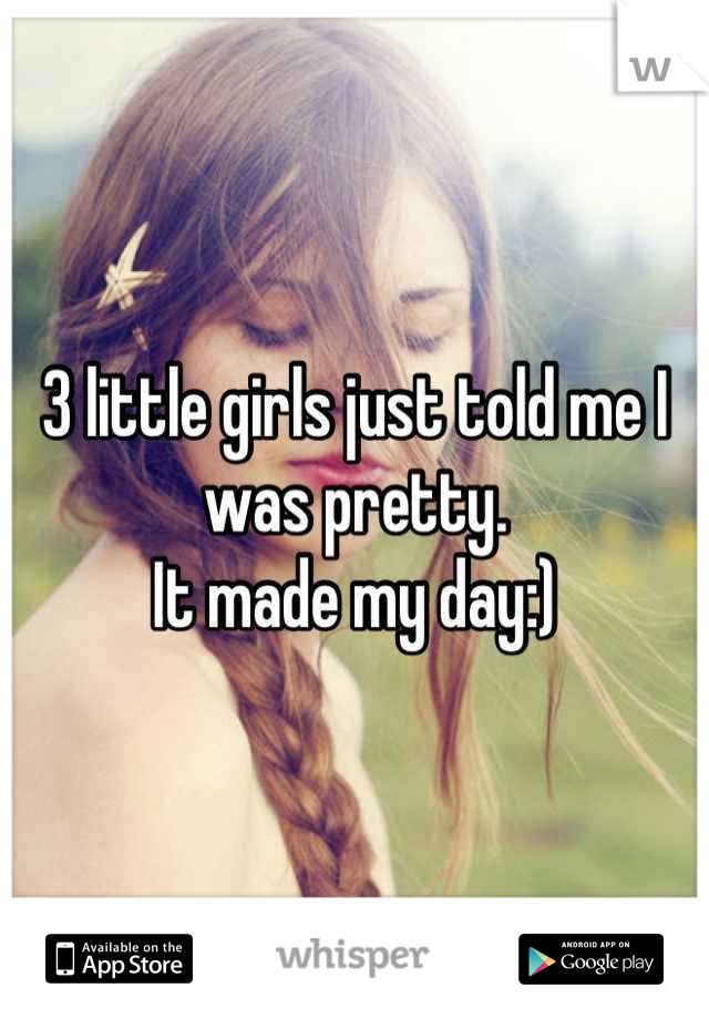 3 little girls just told me I was pretty. 
It made my day:)