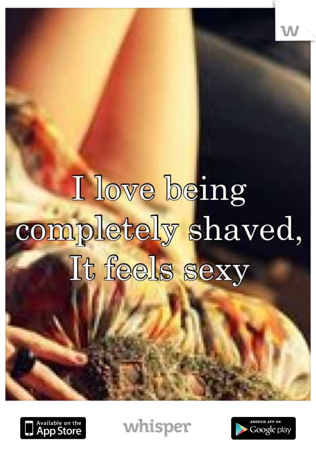 I love being completely shaved, It feels sexy