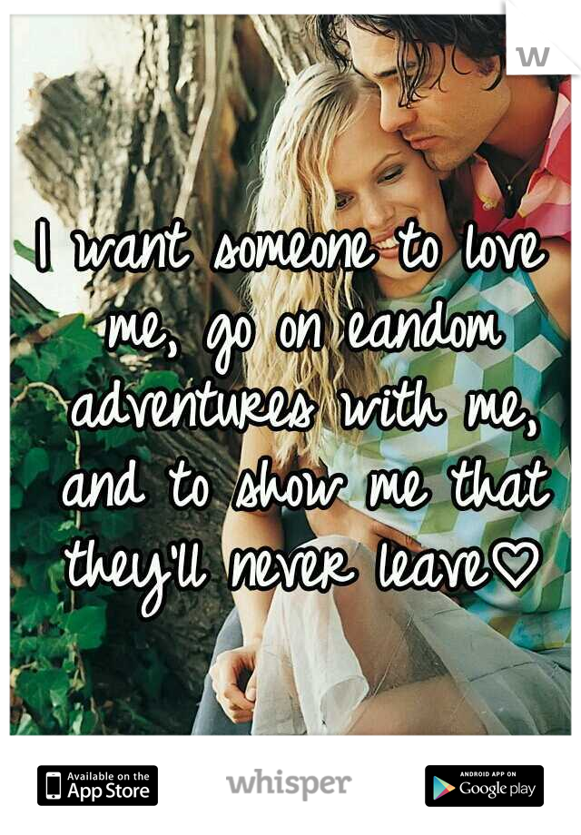 I want someone to love me, go on eandom adventures with me, and to show me that they'll never leave♡
