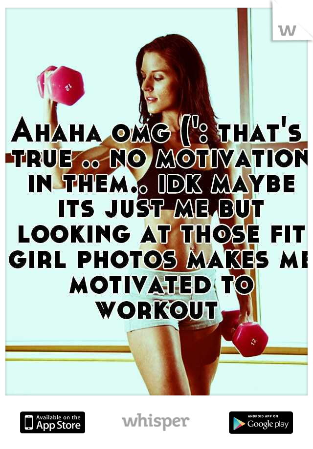 Ahaha omg (': that's true .. no motivation in them.. idk maybe its just me but looking at those fit girl photos makes me motivated to workout 