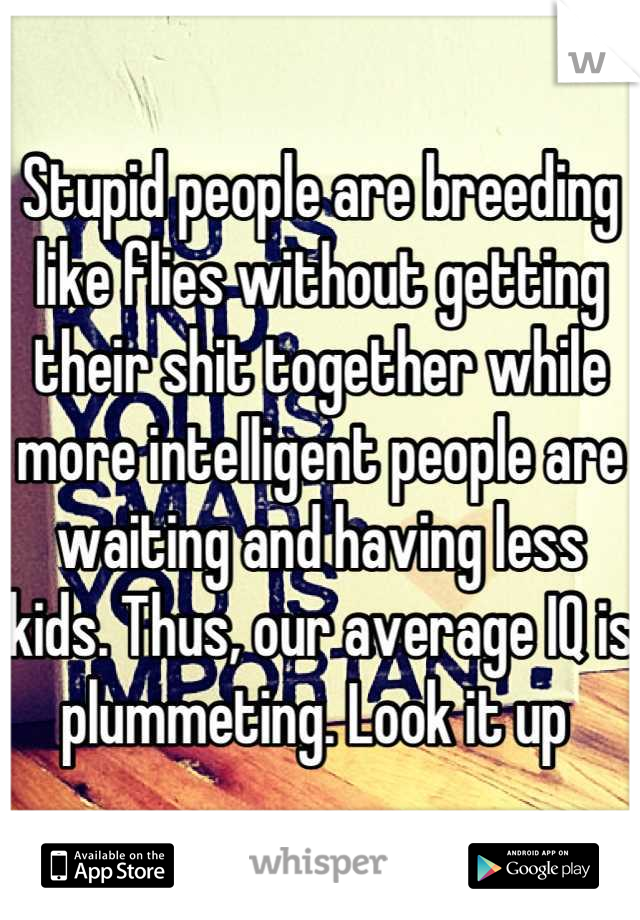 Stupid people are breeding like flies without getting their shit together while more intelligent people are waiting and having less kids. Thus, our average IQ is plummeting. Look it up 