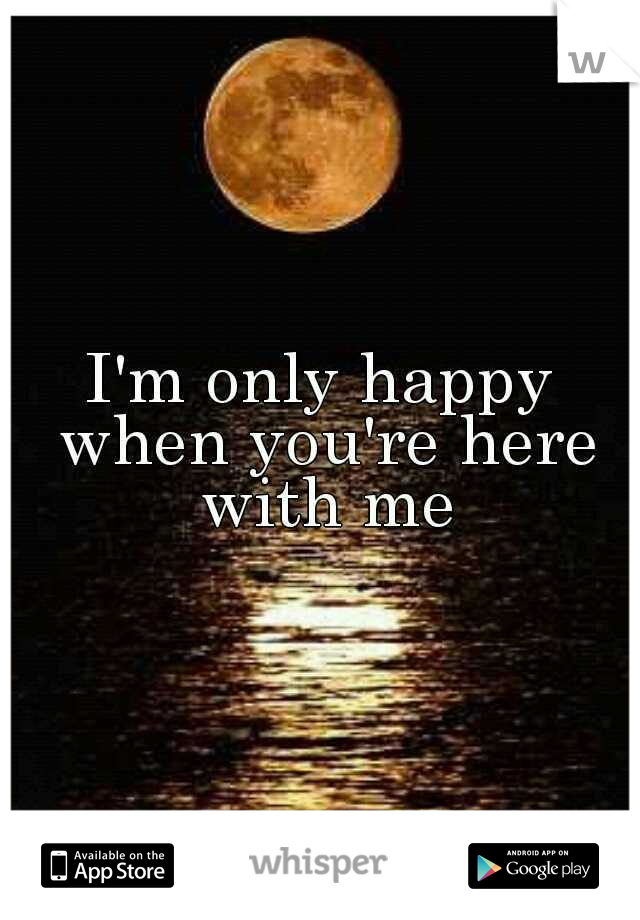 I'm only happy when you're here with me