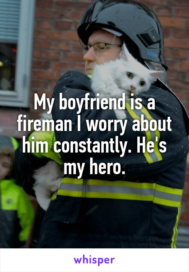 My boyfriend is a fireman I worry about him constantly. He's my hero.