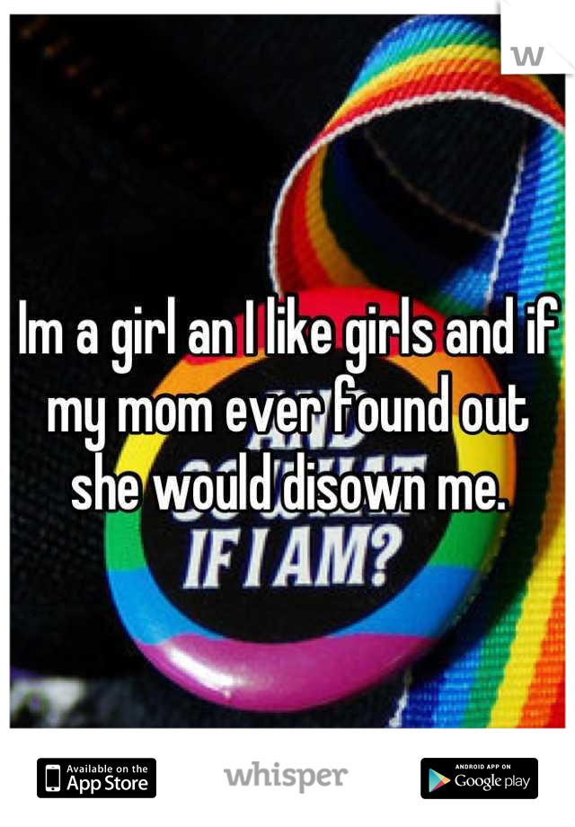 Im a girl an I like girls and if my mom ever found out she would disown me.