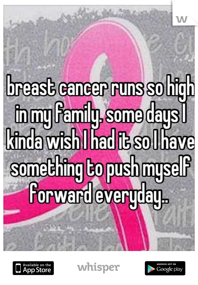breast cancer runs so high in my family. some days I kinda wish I had it so I have something to push myself forward everyday.. 