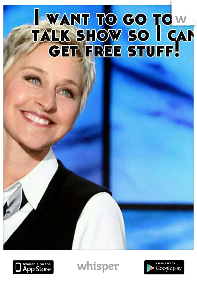 I want to go to a talk show so I can get free stuff!