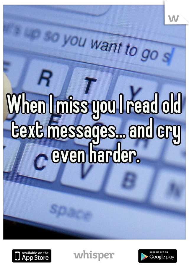 When I miss you I read old text messages... and cry even harder.