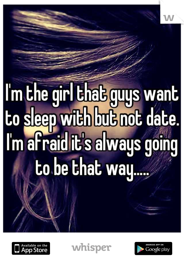 I'm the girl that guys want to sleep with but not date. I'm afraid it's always going to be that way.....