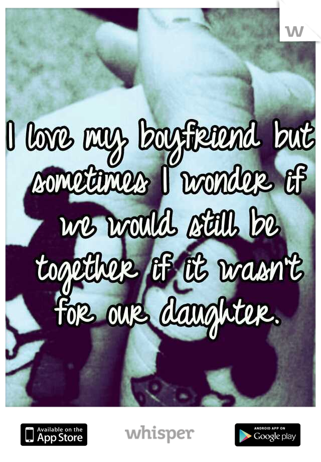 I love my boyfriend but sometimes I wonder if we would still be together if it wasn't for our daughter.