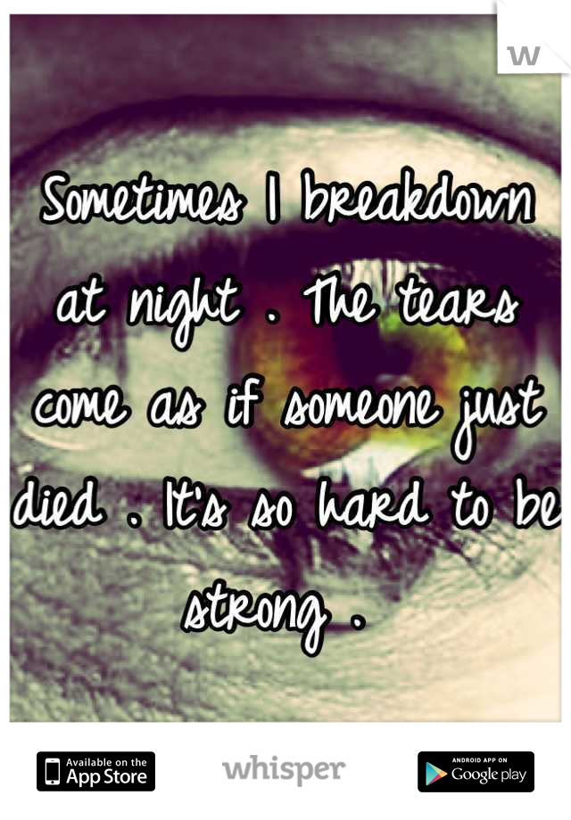 Sometimes I breakdown at night . The tears come as if someone just died . It's so hard to be strong . 