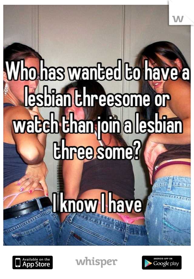 Who has wanted to have a lesbian threesome or watch than join a lesbian three some? 

I know I have