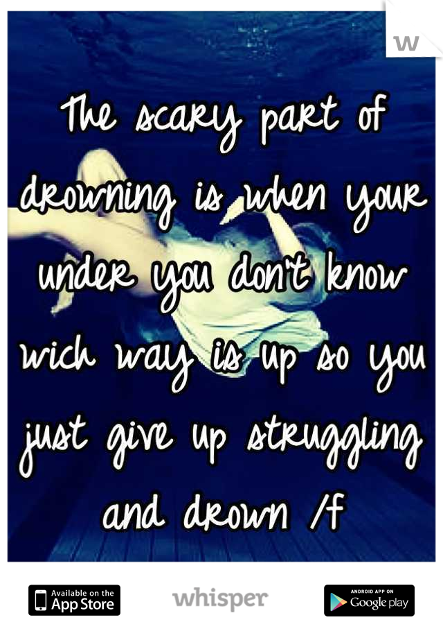 The scary part of drowning is when your under you don't know wich way is up so you just give up struggling and drown /f