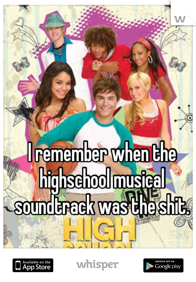 I remember when the highschool musical soundtrack was the shit.