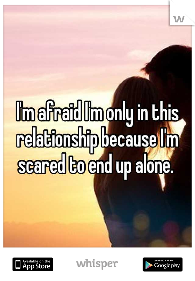 I'm afraid I'm only in this relationship because I'm scared to end up alone. 