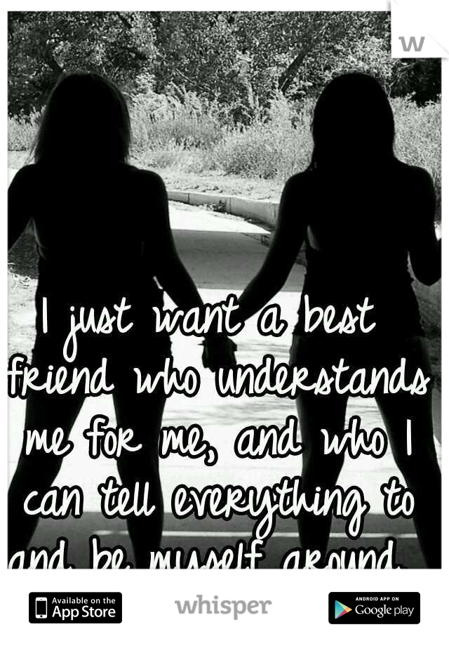I just want a best friend who understands me for me, and who I can tell everything to and be myself around. 