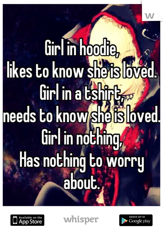 Girl in hoodie, 
likes to know she is loved.
Girl in a tshirt, 
needs to know she is loved.
Girl in nothing,
Has nothing to worry about.
