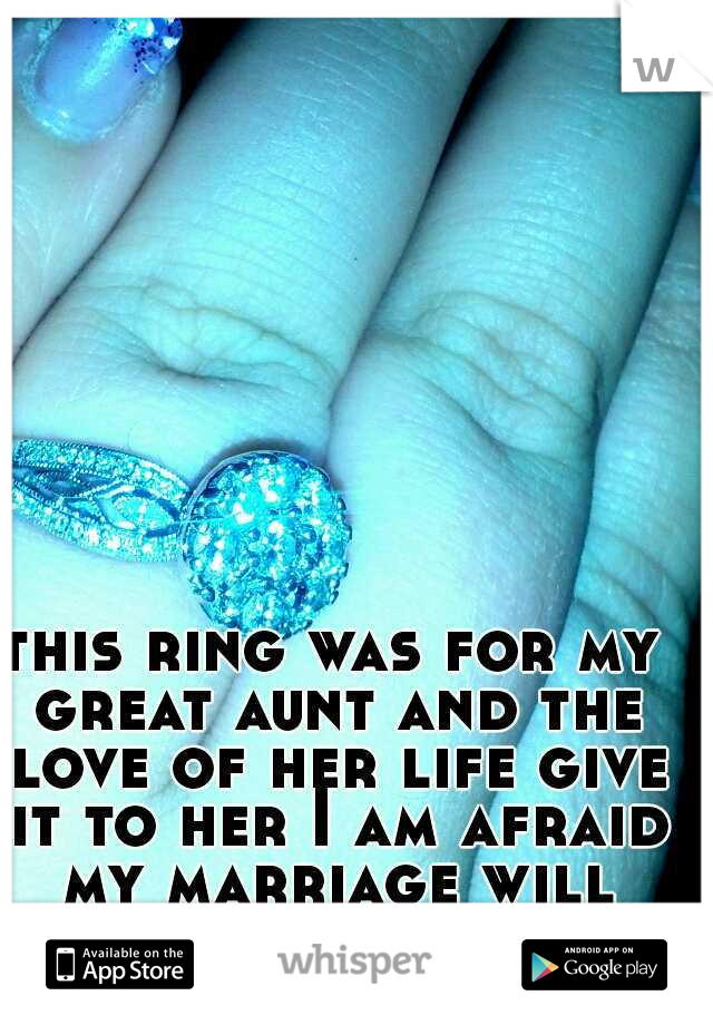 this ring was for my great aunt and the love of her life give it to her I am afraid my marriage will not be as great 