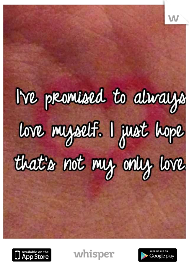 I've promised to always love myself. I just hope that's not my only love.
