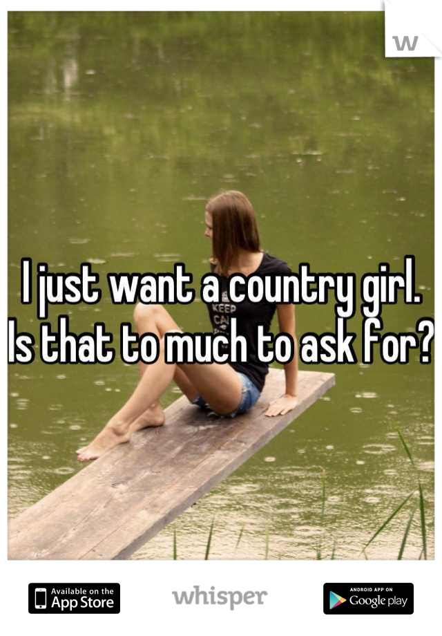 I just want a country girl. Is that to much to ask for?
