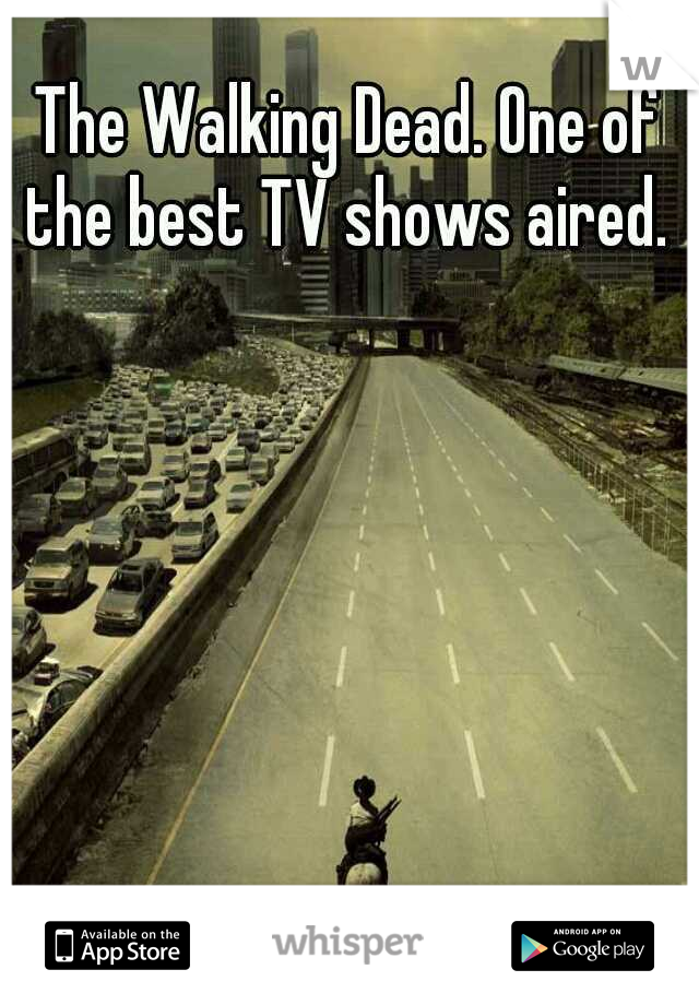 The Walking Dead. One of the best TV shows aired. 