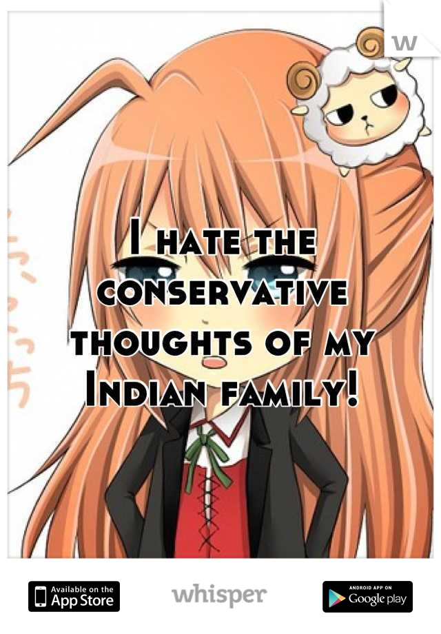 I hate the conservative thoughts of my Indian family!
