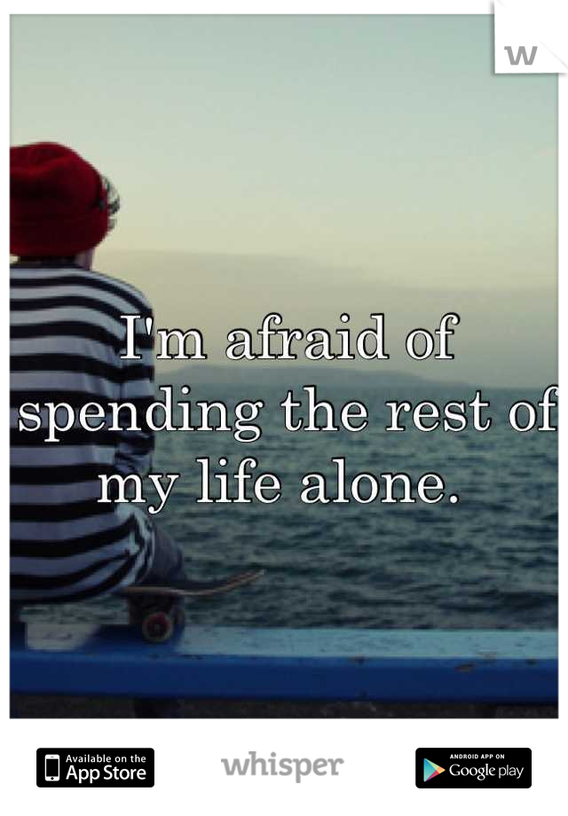 I'm afraid of spending the rest of my life alone. 