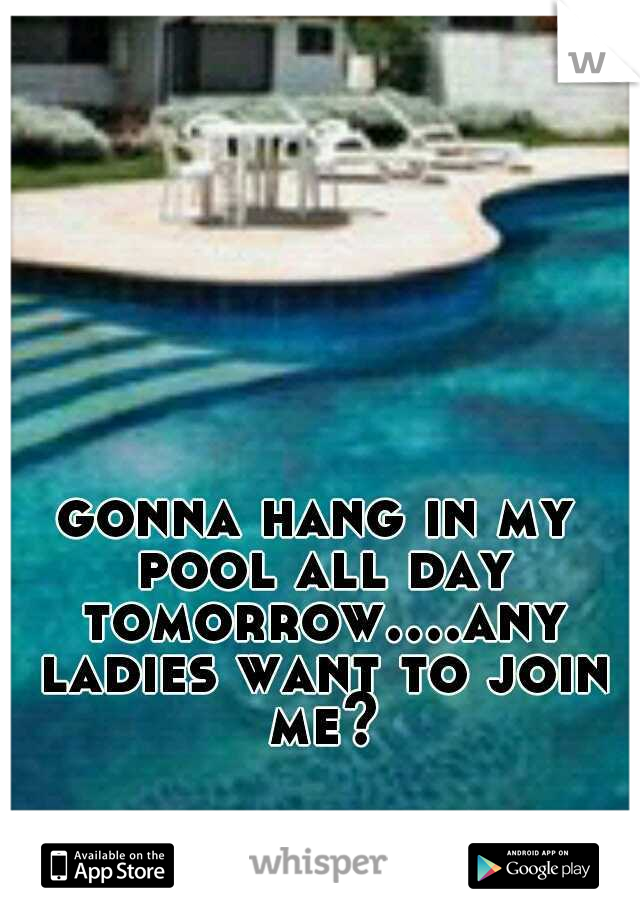 gonna hang in my pool all day tomorrow....any ladies want to join me?