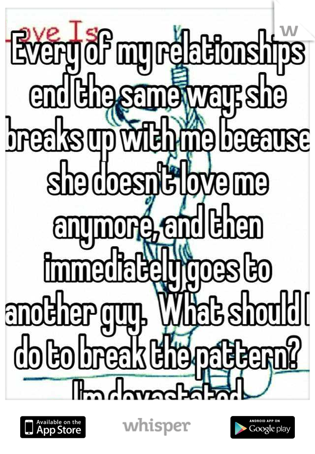 Every of my relationships end the same way: she breaks up with me because she doesn't love me anymore, and then immediately goes to another guy.  What should I do to break the pattern? I'm devastated