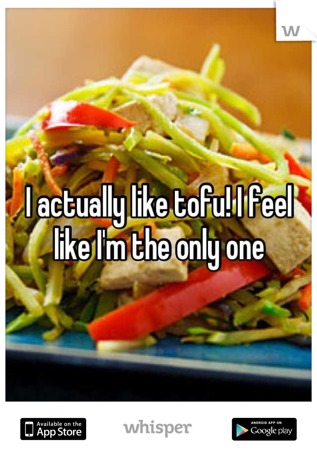 I actually like tofu! I feel like I'm the only one
