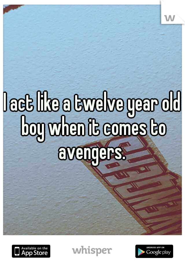 I act like a twelve year old boy when it comes to avengers. 