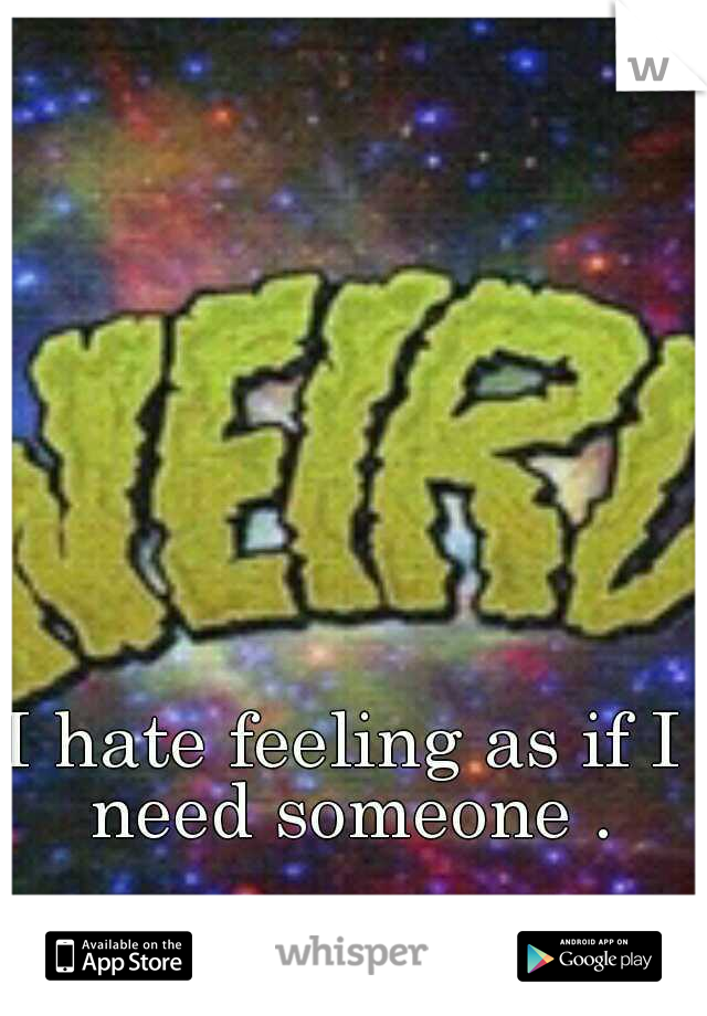 I hate feeling as if I need someone .