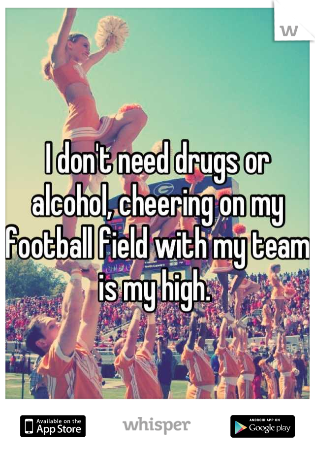 I don't need drugs or alcohol, cheering on my football field with my team is my high. 