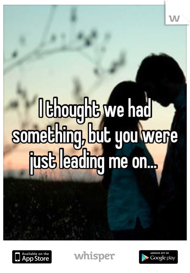 I thought we had something, but you were just leading me on... 