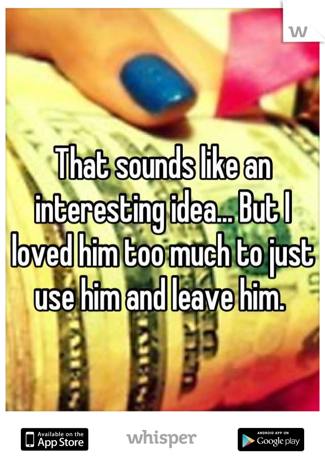 That sounds like an interesting idea... But I loved him too much to just use him and leave him. 