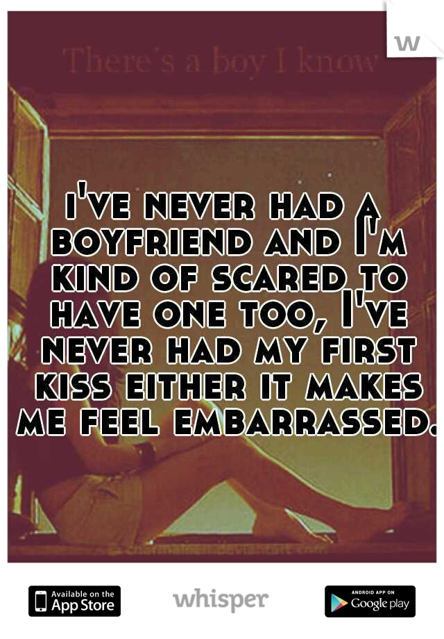 i've never had a boyfriend and I'm kind of scared to have one too, I've never had my first kiss either it makes me feel embarrassed.