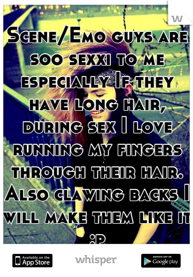 Scene/Emo guys are soo sexxi to me especially If they have long hair, during sex I love running my fingers through their hair. Also clawing backs I will make them like it :p