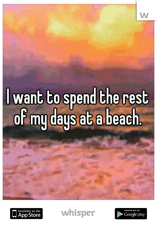 I want to spend the rest of my days at a beach. 
