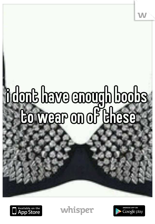 i dont have enough boobs to wear on of these
