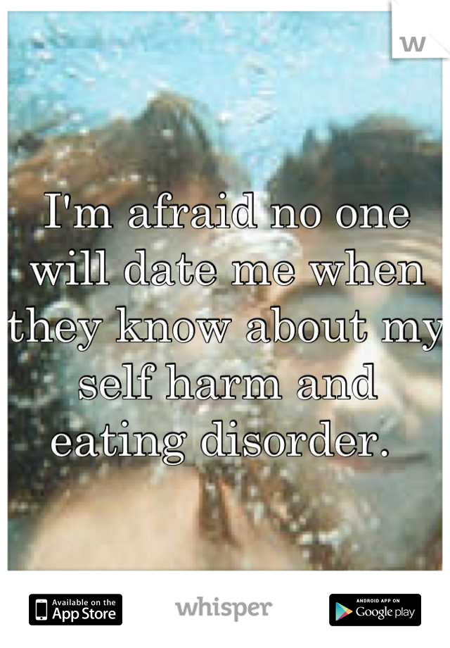 I'm afraid no one will date me when they know about my self harm and eating disorder. 