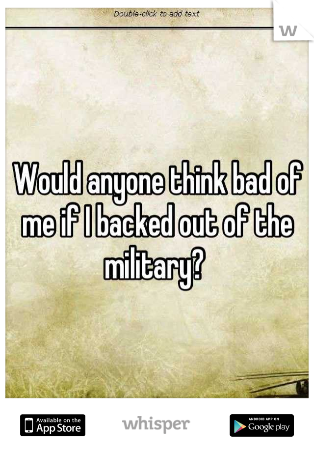 Would anyone think bad of me if I backed out of the military? 