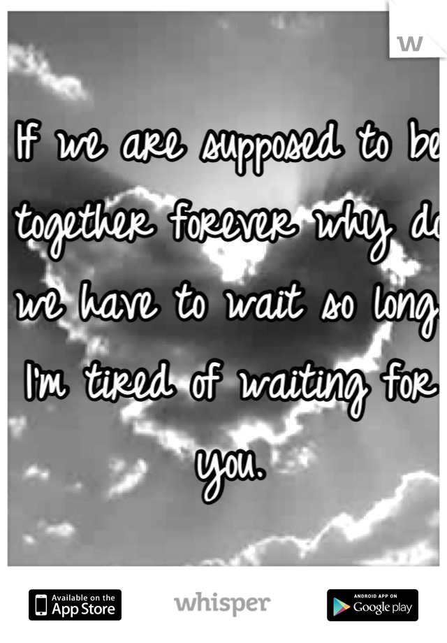 If we are supposed to be together forever why do we have to wait so long. I'm tired of waiting for you.